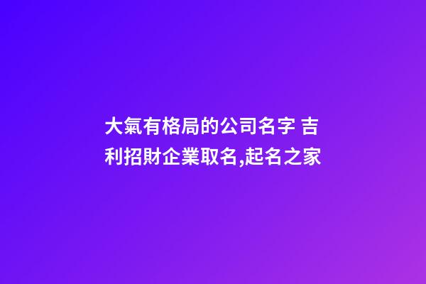大氣有格局的公司名字 吉利招財企業取名,起名之家-第1張-公司起名-玄機派